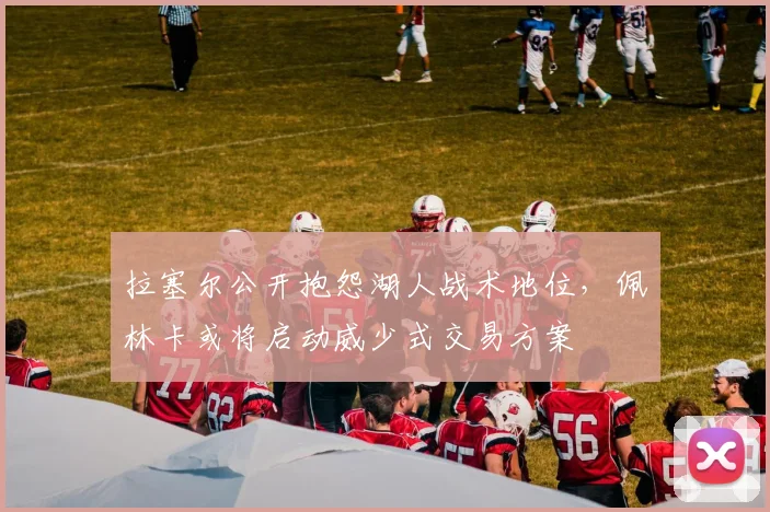 拉塞尔公开抱怨湖人战术地位,佩林卡或将启动威少式交易方案