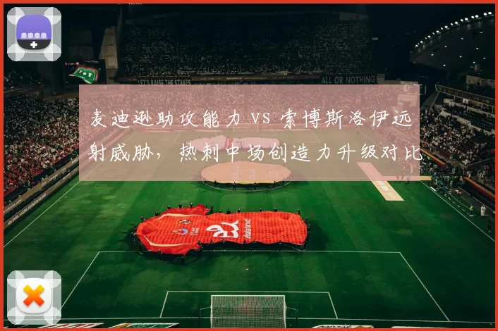 麦迪逊助攻能力 vs 索博斯洛伊远射威胁,热刺中场创造力升级对比