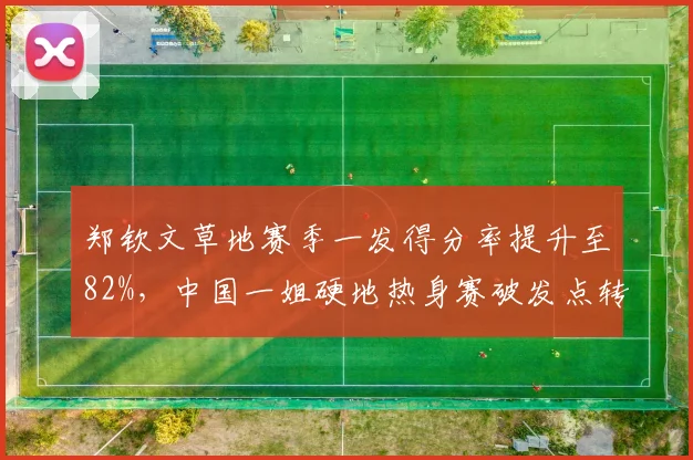 郑钦文草地赛季一发得分率提升至82%,中国一姐硬地热身赛破发点转化率仅28%
