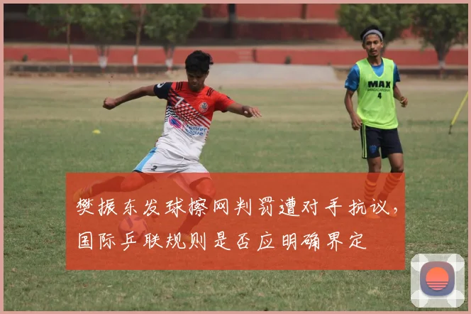 樊振东发球擦网判罚遭对手抗议,国际乒联规则是否应明确界定