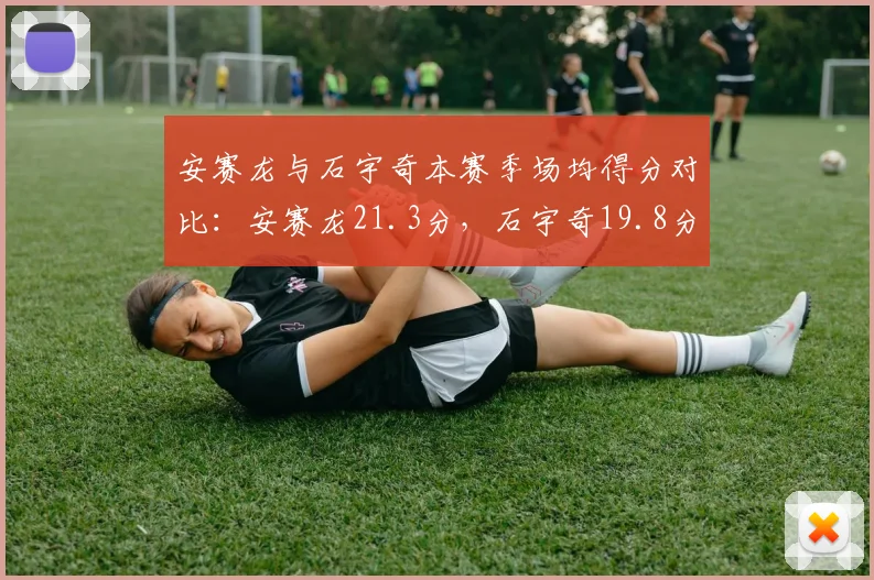 安赛龙与石宇奇本赛季场均得分对比:安赛龙21.3分,石宇奇19.8分
