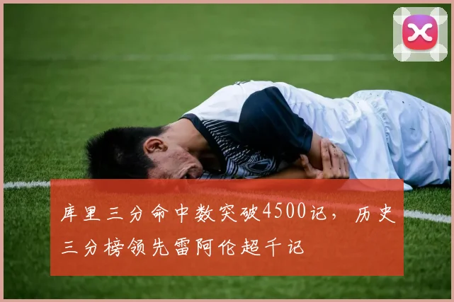 库里三分命中数突破4500记,历史三分榜领先雷阿伦超千记