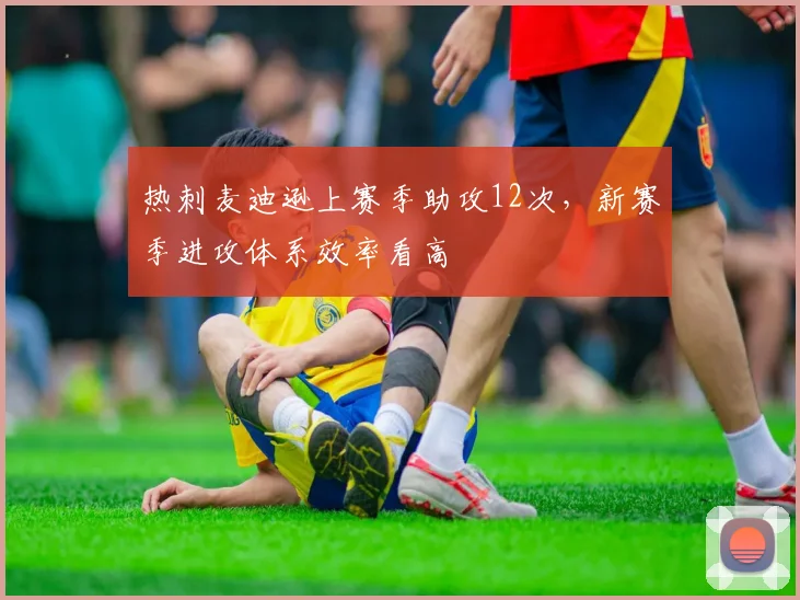 热刺麦迪逊上赛季助攻12次,新赛季进攻体系效率看高