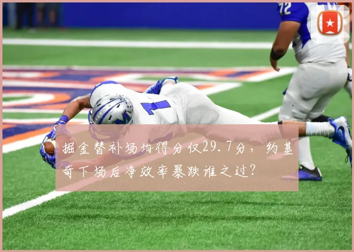 掘金替补场均得分仅29.7分,约基奇下场后净效率暴跌谁之过?