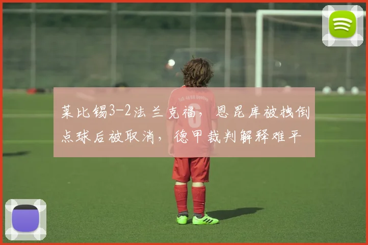 莱比锡3-2法兰克福,恩昆库被拽倒点球后被取消,德甲裁判解释难平众怒