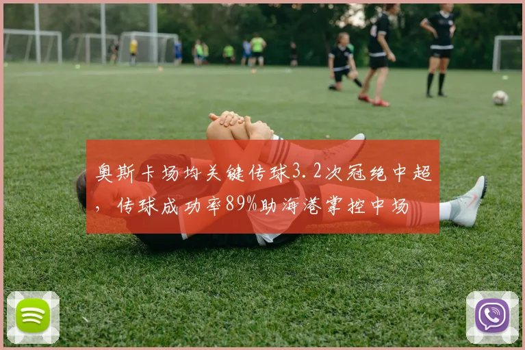 奥斯卡场均关键传球3.2次冠绝中超,传球成功率89%助海港掌控中场