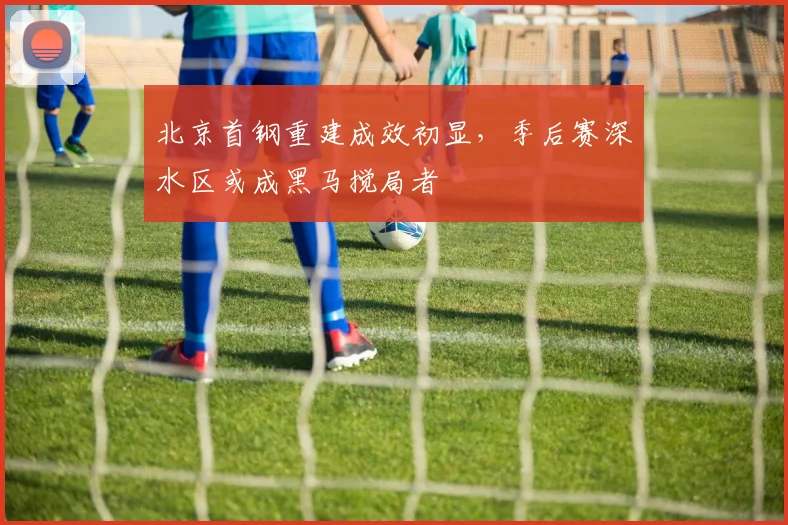 北京首钢重建成效初显，季后赛深水区或成黑马搅局者